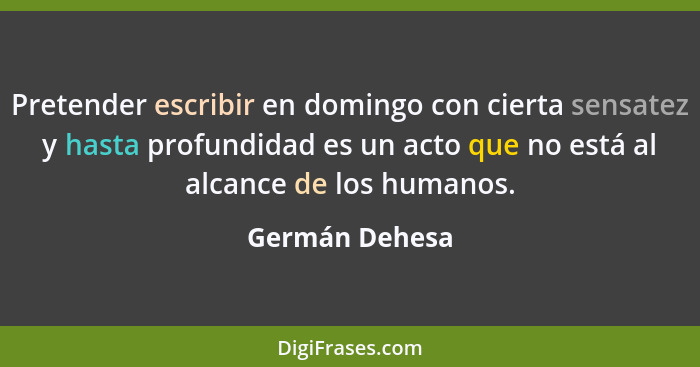 Pretender escribir en domingo con cierta sensatez y hasta profundidad es un acto que no está al alcance de los humanos.... - Germán Dehesa