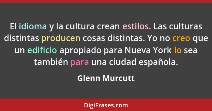 El idioma y la cultura crean estilos. Las culturas distintas producen cosas distintas. Yo no creo que un edificio apropiado para Nueva... - Glenn Murcutt