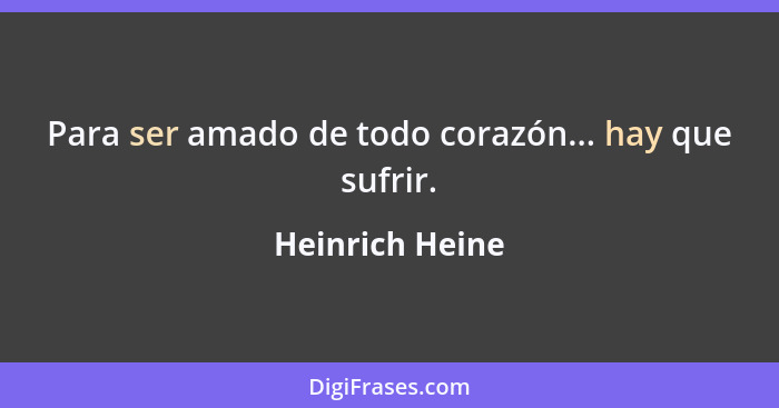 Para ser amado de todo corazón... hay que sufrir.... - Heinrich Heine