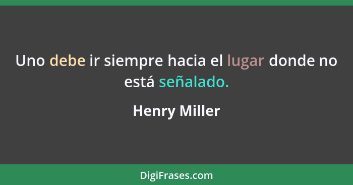 Uno debe ir siempre hacia el lugar donde no está señalado.... - Henry Miller