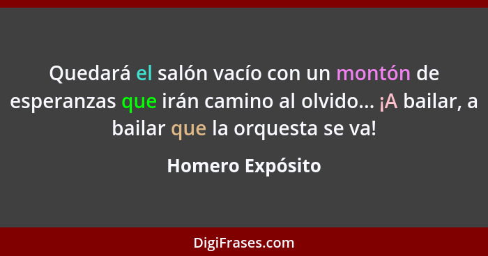 Quedará el salón vacío con un montón de esperanzas que irán camino al olvido... ¡A bailar, a bailar que la orquesta se va!... - Homero Expósito