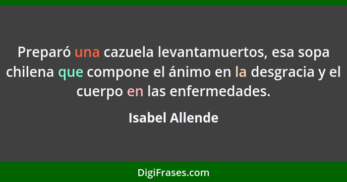 Preparó una cazuela levantamuertos, esa sopa chilena que compone el ánimo en la desgracia y el cuerpo en las enfermedades.... - Isabel Allende