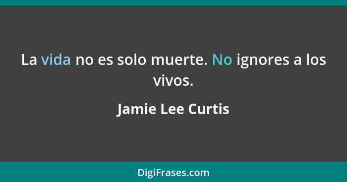 La vida no es solo muerte. No ignores a los vivos.... - Jamie Lee Curtis