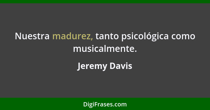 Nuestra madurez, tanto psicológica como musicalmente.... - Jeremy Davis