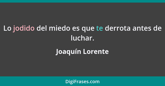 Lo jodido del miedo es que te derrota antes de luchar.... - Joaquín Lorente