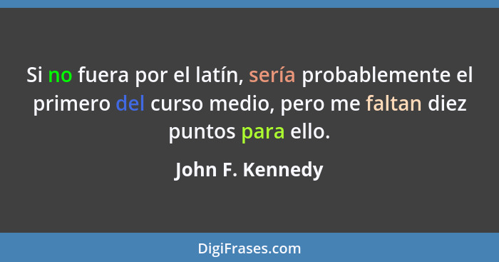 Si no fuera por el latín, sería probablemente el primero del curso medio, pero me faltan diez puntos para ello.... - John F. Kennedy