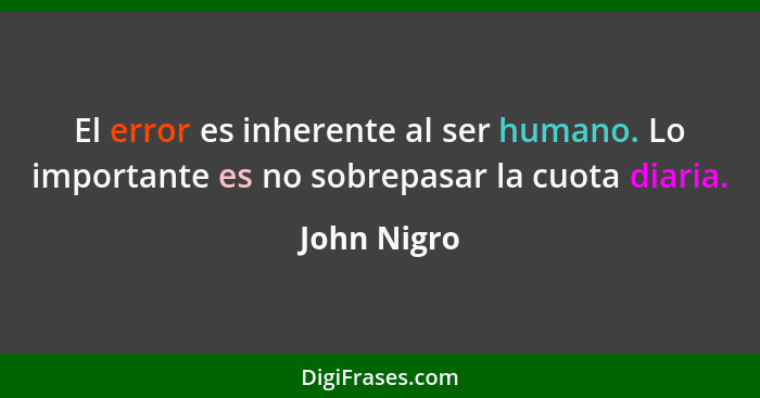 El error es inherente al ser humano. Lo importante es no sobrepasar la cuota diaria.... - John Nigro