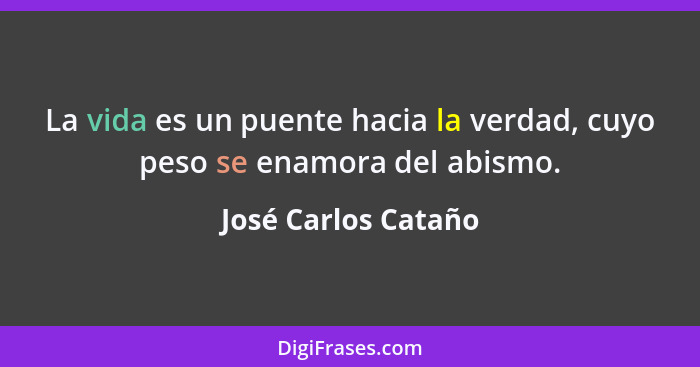 La vida es un puente hacia la verdad, cuyo peso se enamora del abismo.... - José Carlos Cataño