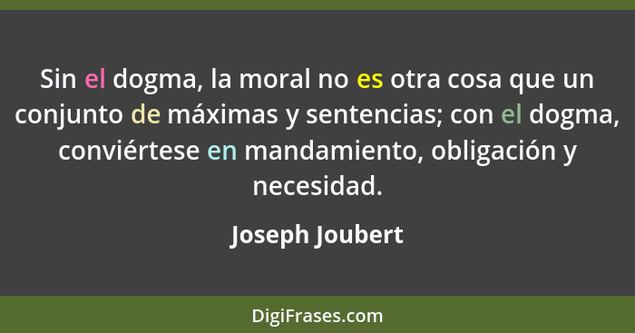 Sin el dogma, la moral no es otra cosa que un conjunto de máximas y sentencias; con el dogma, conviértese en mandamiento, obligación... - Joseph Joubert