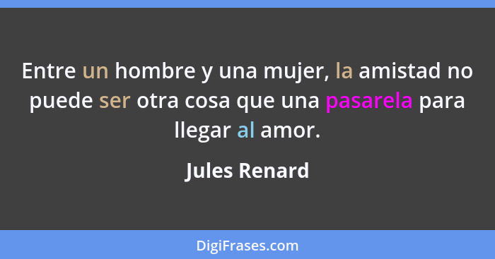 Entre un hombre y una mujer, la amistad no puede ser otra cosa que una pasarela para llegar al amor.... - Jules Renard