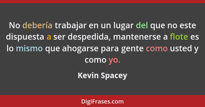 No debería trabajar en un lugar del que no este dispuesta a ser despedida, mantenerse a flote es lo mismo que ahogarse para gente como... - Kevin Spacey