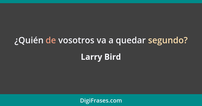 ¿Quién de vosotros va a quedar segundo?... - Larry Bird