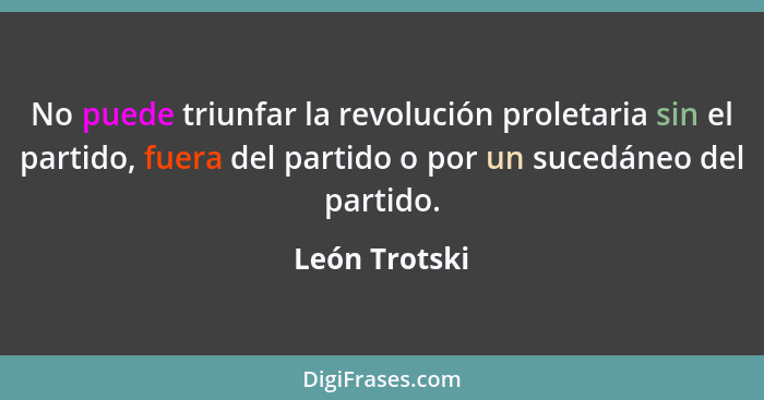 No puede triunfar la revolución proletaria sin el partido, fuera del partido o por un sucedáneo del partido.... - León Trotski