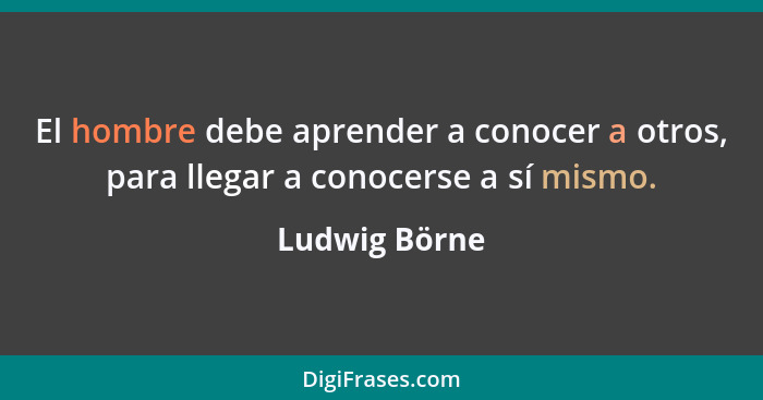 El hombre debe aprender a conocer a otros, para llegar a conocerse a sí mismo.... - Ludwig Börne