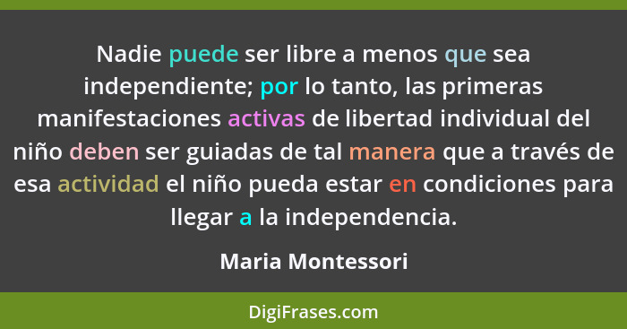Nadie puede ser libre a menos que sea independiente; por lo tanto, las primeras manifestaciones activas de libertad individual del... - Maria Montessori