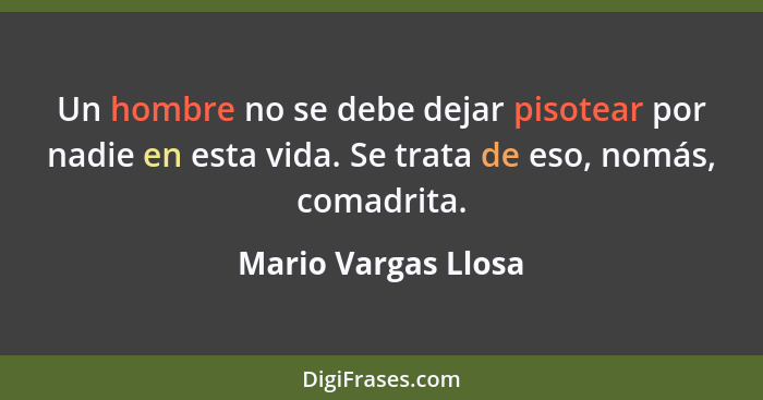 Un hombre no se debe dejar pisotear por nadie en esta vida. Se trata de eso, nomás, comadrita.... - Mario Vargas Llosa
