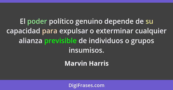 El poder político genuino depende de su capacidad para expulsar o exterminar cualquier alianza previsible de individuos o grupos insum... - Marvin Harris