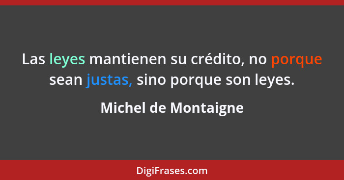 Las leyes mantienen su crédito, no porque sean justas, sino porque son leyes.... - Michel de Montaigne