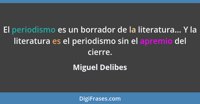 El periodismo es un borrador de la literatura... Y la literatura es el periodismo sin el apremio del cierre.... - Miguel Delibes