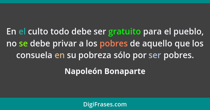 En el culto todo debe ser gratuito para el pueblo, no se debe privar a los pobres de aquello que los consuela en su pobreza sólo... - Napoleón Bonaparte