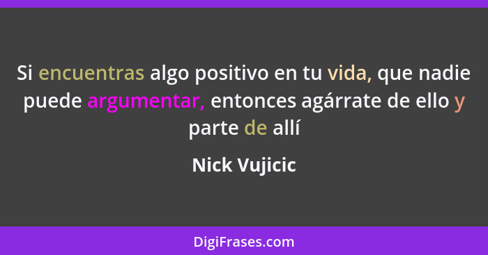 Si encuentras algo positivo en tu vida, que nadie puede argumentar, entonces agárrate de ello y parte de allí... - Nick Vujicic