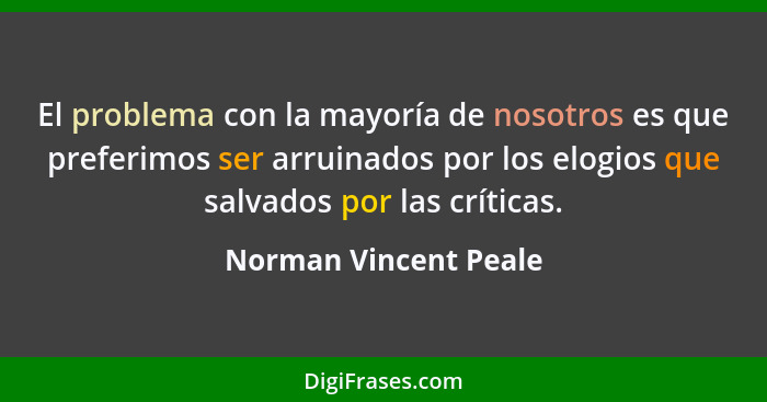 El problema con la mayoría de nosotros es que preferimos ser arruinados por los elogios que salvados por las críticas.... - Norman Vincent Peale