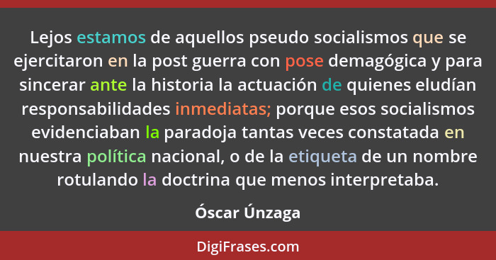 Lejos estamos de aquellos pseudo socialismos que se ejercitaron en la post guerra con pose demagógica y para sincerar ante la historia... - Óscar Únzaga