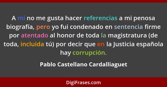 A mí no me gusta hacer referencias a mi penosa biografía, pero yo fui condenado en sentencia firme por atentado al ho... - Pablo Castellano Cardalliaguet