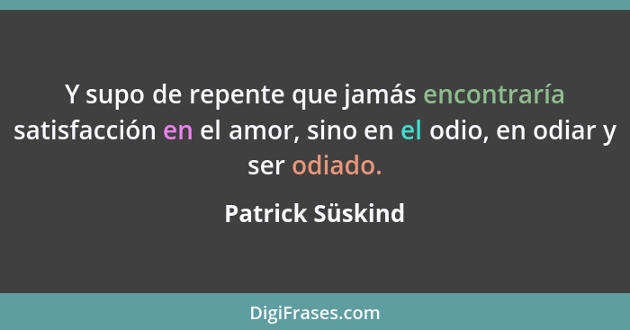 Y supo de repente que jamás encontraría satisfacción en el amor, sino en el odio, en odiar y ser odiado.... - Patrick Süskind