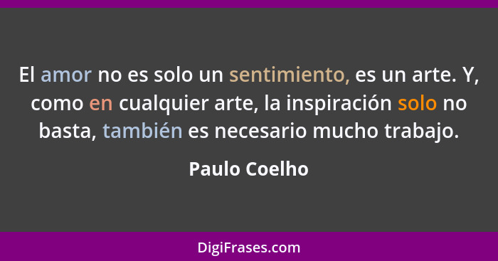 El amor no es solo un sentimiento, es un arte. Y, como en cualquier arte, la inspiración solo no basta, también es necesario mucho trab... - Paulo Coelho