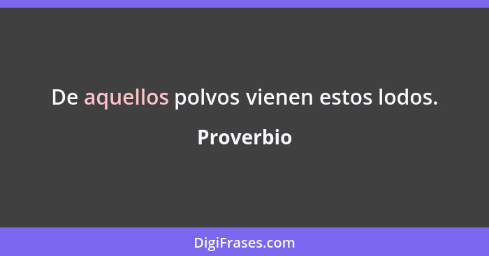 De aquellos polvos vienen estos lodos.... - Proverbio