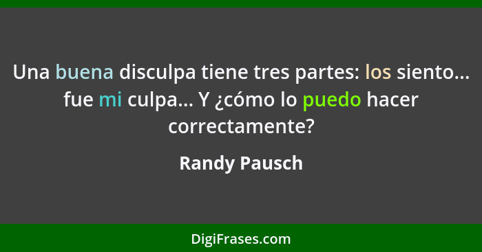 Una buena disculpa tiene tres partes: los siento... fue mi culpa... Y ¿cómo lo puedo hacer correctamente?... - Randy Pausch