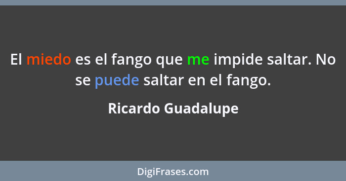 El miedo es el fango que me impide saltar. No se puede saltar en el fango.... - Ricardo Guadalupe