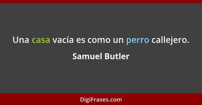 Una casa vacía es como un perro callejero.... - Samuel Butler