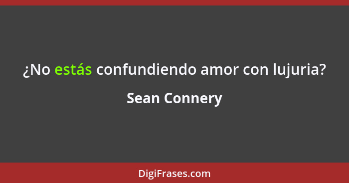 ¿No estás confundiendo amor con lujuria?... - Sean Connery