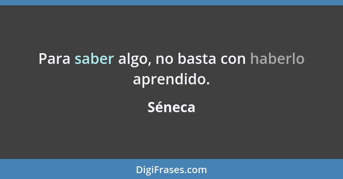 Para saber algo, no basta con haberlo aprendido.... - Séneca