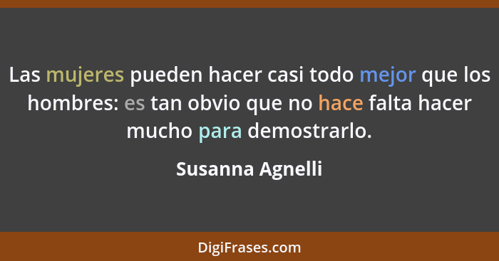 Las mujeres pueden hacer casi todo mejor que los hombres: es tan obvio que no hace falta hacer mucho para demostrarlo.... - Susanna Agnelli