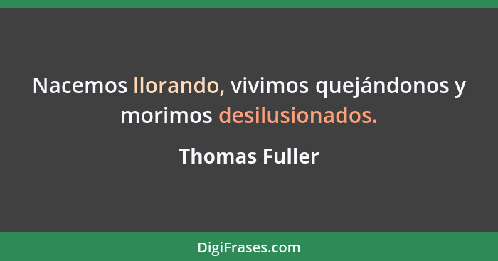 Nacemos llorando, vivimos quejándonos y morimos desilusionados.... - Thomas Fuller