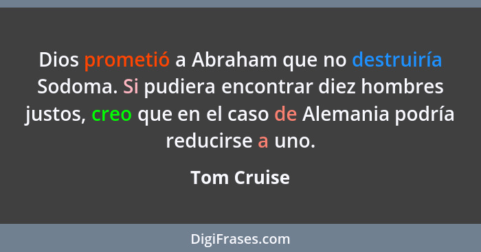 Dios prometió a Abraham que no destruiría Sodoma. Si pudiera encontrar diez hombres justos, creo que en el caso de Alemania podría reduci... - Tom Cruise