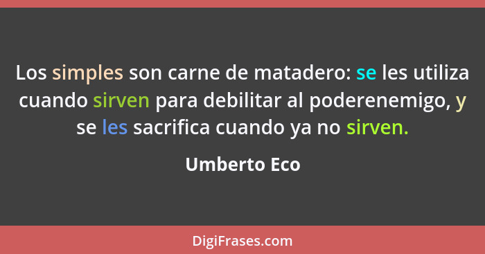 Los simples son carne de matadero: se les utiliza cuando sirven para debilitar al poderenemigo, y se les sacrifica cuando ya no sirven.... - Umberto Eco