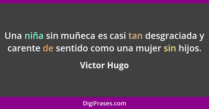 Una niña sin muñeca es casi tan desgraciada y carente de sentido como una mujer sin hijos.... - Victor Hugo