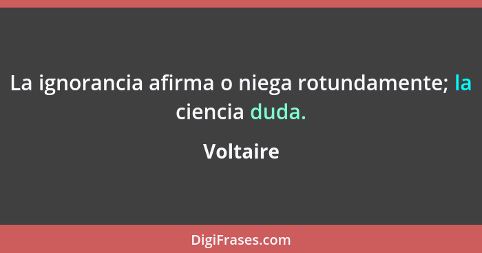 La ignorancia afirma o niega rotundamente; la ciencia duda.... - Voltaire