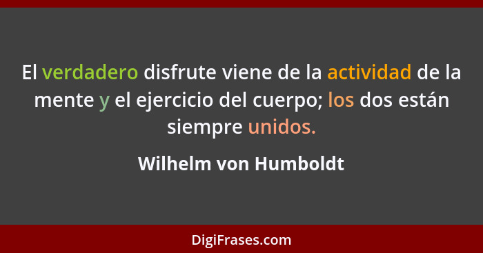 El verdadero disfrute viene de la actividad de la mente y el ejercicio del cuerpo; los dos están siempre unidos.... - Wilhelm von Humboldt