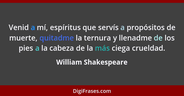 Venid a mí, espíritus que servís a propósitos de muerte, quitadme la ternura y llenadme de los pies a la cabeza de la más ciega... - William Shakespeare