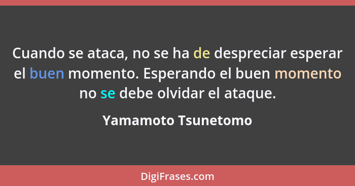 Cuando se ataca, no se ha de despreciar esperar el buen momento. Esperando el buen momento no se debe olvidar el ataque.... - Yamamoto Tsunetomo