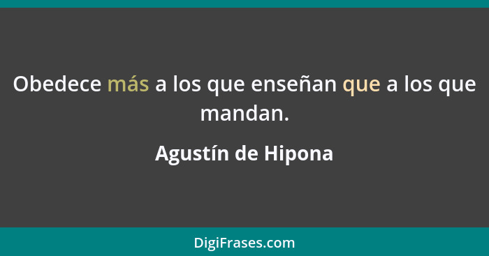 Obedece más a los que enseñan que a los que mandan.... - Agustín de Hipona