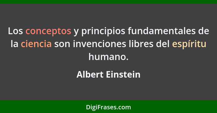 Los conceptos y principios fundamentales de la ciencia son invenciones libres del espíritu humano.... - Albert Einstein