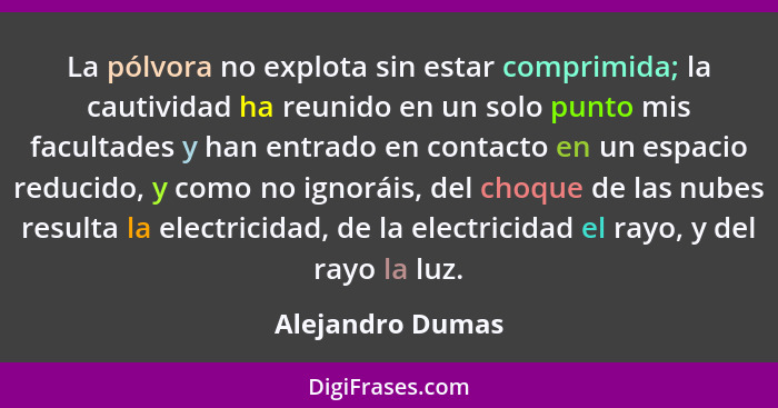 La pólvora no explota sin estar comprimida; la cautividad ha reunido en un solo punto mis facultades y han entrado en contacto en un... - Alejandro Dumas