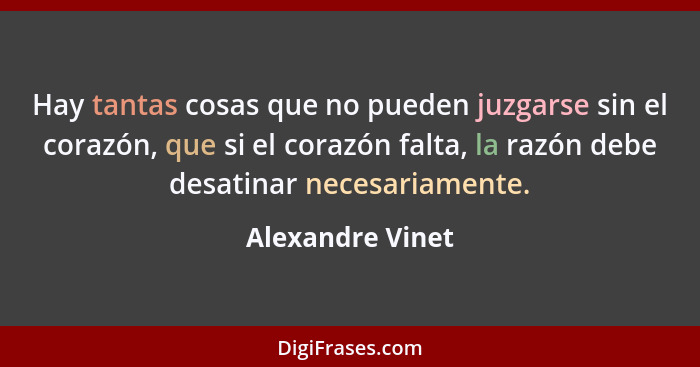 Hay tantas cosas que no pueden juzgarse sin el corazón, que si el corazón falta, la razón debe desatinar necesariamente.... - Alexandre Vinet