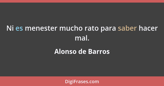 Ni es menester mucho rato para saber hacer mal.... - Alonso de Barros